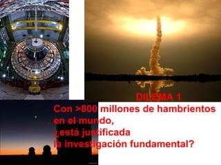 DILEMA 1
Con >800 millones de hambrientos
en el mundo,
¿está justificada
la investigación fundamental?