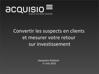 Convertir les suspects en clients  et mesurer votre retour  sur investissement Alexandre Pelletier  11 mai 2010 