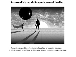 A surrealistic world in a universe of dualism
• The universe exhibits a fundamental dualism of opposite pairings.
• Present degenerate state of duality provides a clue as to prexisting state.
 