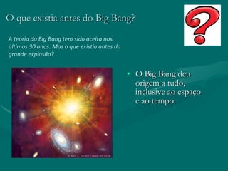 O que existia antes do Big Bang? O Big Bang deu origem a tudo, inclusive ao espaço e ao tempo. A teoria do Big Bang tem sido aceita nos últimos 30 anos. Mas o que existia antes da grande explosão? 