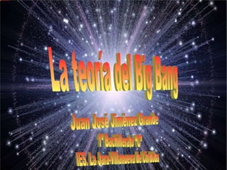 La teoría del Big Bang Juan José Jiménez Grande  1º Bachillerato “C” IES. La Jara-Villanueva de Córdoba 