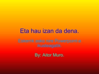Eta hau izan da dena. Eskerrik asko nire Powerpoint-a ikusteagatik. By: Aitor Muro. 
