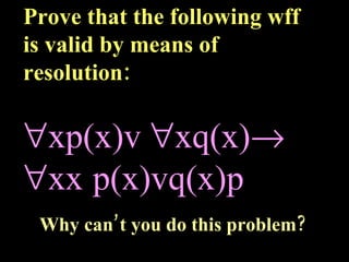 Prove that the following wff is valid by means of resolution:  xp(x)v   xq(x)   x  p(x)vq(x)  Why can’t you do this problem? 