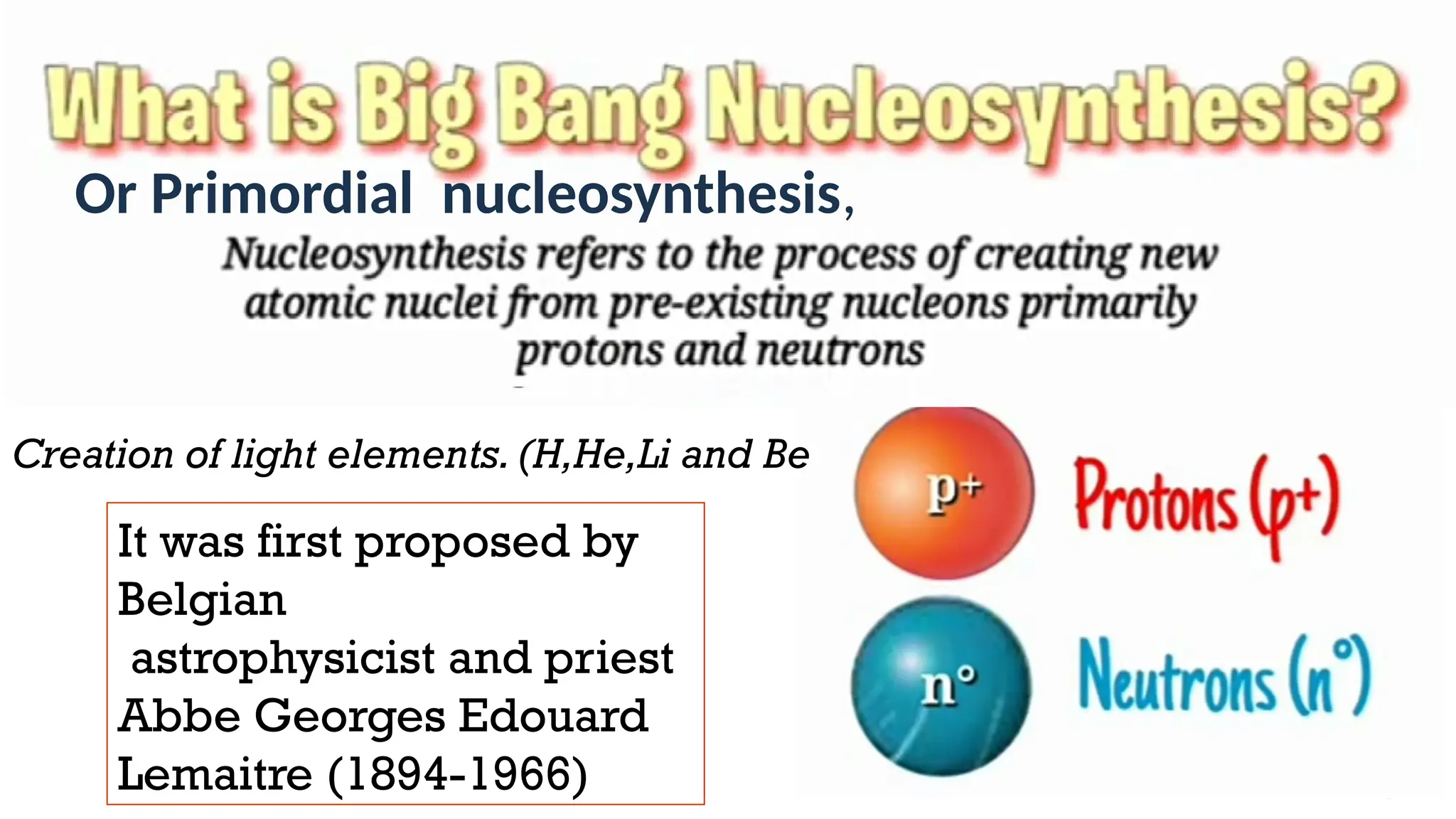 It was first proposed by
Belgian
astrophysicist and priest
Abbe Georges Edouard
Lemaitre (1894-1966)
Or Primordial nucleosynthesis,
Creation of light elements. (H,He,Li and Be
 