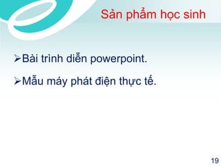 Sản phẩm học sinh 
Bài trình diễn powerpoint. 
Mẫu máy phát điện thực tế. 
19 
 