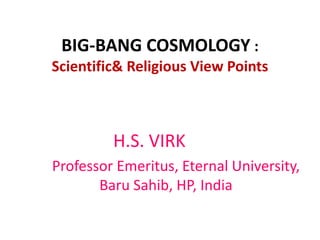 BIG-BANG COSMOLOGY : 
Scientific& Religious View Points 
H.S. VIRK 
Professor Emeritus, Eternal University, 
Baru Sahib, HP, India 
 