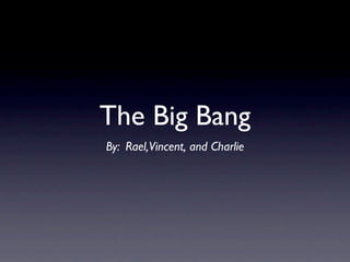 The Big Bang
By: Rael,Vincent, and Charlie
 