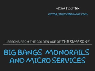 BIG BANGS, MONORAILS,
AND MICRO SERVICES
LESSONS FROM THE GOLDEN AGE OF THE SIMPSONS
VICTOR SZOLTYSEK
VICTOR_SZOLTYSEK@MAC.COM
 