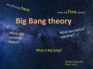 What is Big bang?
When did Timestarted?
By Rijul Chaturvedi
Class –VIII D
 