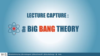 @malcolmmurray @crnolangrant @RossParkerRP @EducByDesign #altc
LECTURE CAPTURE :
BiG BANG THEORY
the
 