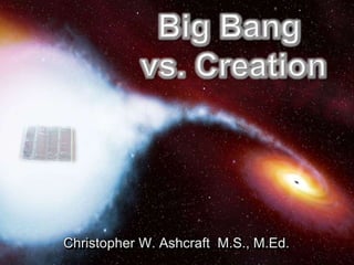 Big Bang vs. Creation Christopher W. Ashcraft  M.S., M.Ed. 