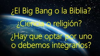 ¿El Big Bang o la Biblia?
¿Ciencia o religión?
¿Hay que optar por uno
o debemos integrarlos?
 