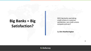 With big banks overtaking
credit unions in customer
satisfaction, can credit unions
compete and win?
Big Banks = Big
Satisfaction?
by Ann Heatherington
 