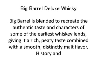 Big Barrel Deluxe Whisky
Big Barrel is blended to recreate the
authentic taste and characters of
some of the earliest whiskey lends,
giving it a rich, peaty taste combined
with a smooth, distinctly malt flavor.
History and
 