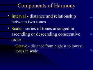 Components of Harmony Interval  - distance and relationship between two tones Scale  - series of tones arranged in ascending or descending consecutive order Octave  - distance from highest to lowest tones in scale 