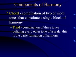 Components of Harmony Chord  - combination of two or more tones that constitute a single block of harmony Triad  - combination of three tones utilizing every other tone of a scale; this is the basic formation of harmony 