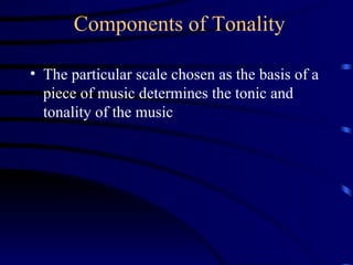 Components of Tonality The particular scale chosen as the basis of a piece of music determines the tonic and tonality of the music 