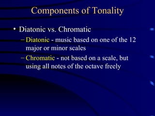Components of Tonality Diatonic vs. Chromatic Diatonic  - music based on one of the 12 major or minor scales Chromatic  - not based on a scale, but using all notes of the octave freely 