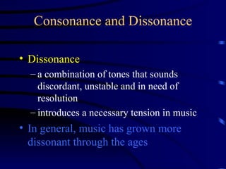 Consonance and Dissonance Dissonance a combination of tones that sounds discordant, unstable and in need of resolution introduces a necessary tension in music In general, music has grown more dissonant through the ages 