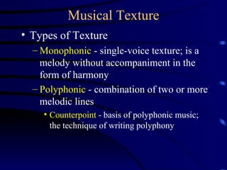 Musical Texture Types of Texture Monophonic  - single-voice texture; is a melody without accompaniment in the form of harmony Polyphonic  - combination of two or more melodic lines Counterpoint  - basis of polyphonic music; the technique of writing polyphony 
