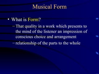 Musical Form What is  Form ? That quality in a work which presents to the mind of the listener an impression of conscious choice and arrangement relationship of the parts to the whole 