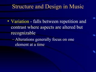 Structure and Design in Music Variation  - falls between repetition and contrast where aspects are altered but recognizable Alterations generally focus on one element at a time 