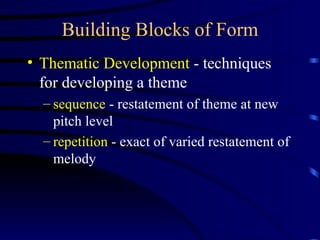Building Blocks of Form Thematic Development  - techniques for developing a theme sequence  - restatement of theme at new pitch level repetition  - exact of varied restatement of melody 