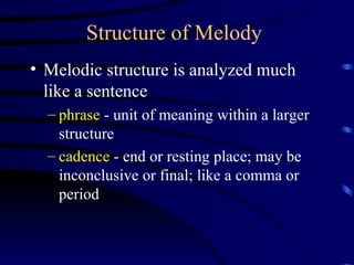 Structure of Melody Melodic structure is analyzed much like a sentence phrase  - unit of meaning within a larger structure cadence  - end or resting place; may be inconclusive or final; like a comma or period 