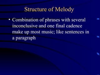 Structure of Melody Combination of phrases with several inconclusive and one final cadence make up most music; like sentences in a paragraph 