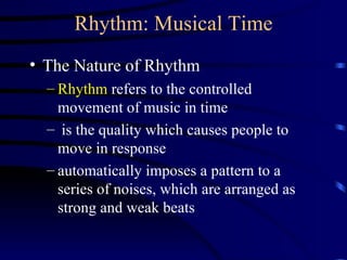 Rhythm: Musical Time The Nature of Rhythm  Rhythm  refers to the controlled movement of music in time is the quality which causes people to move in response automatically imposes a pattern to a series of noises, which are arranged as strong and weak beats 