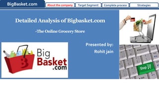 BigBasket.com About the company Target Segment Complete process Strategies 
Detailed Analysis of Bigbasket.com 
-The Online Grocery Store 
Presented by: 
- Rohit jain 
 