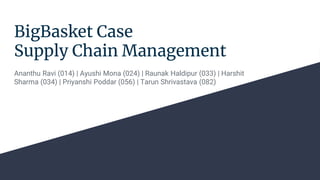 BigBasket Case
Supply Chain Management
Ananthu Ravi (014) | Ayushi Mona (024) | Raunak Haldipur (033) | Harshit
Sharma (034) | Priyanshi Poddar (056) | Tarun Shrivastava (082)
 