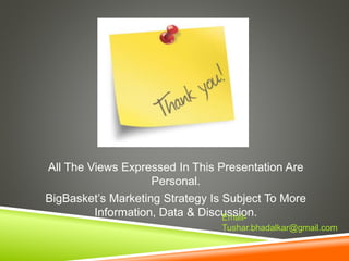 All The Views Expressed In This Presentation Are
Personal.
BigBasket’s Marketing Strategy Is Subject To More
Information, Data & Discussion.Email-
Tushar.bhadalkar@gmail.com
 