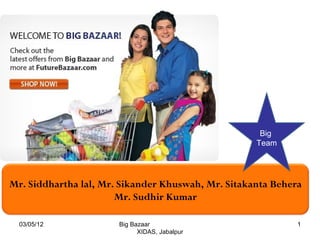 Big
                                                    Team




Mr. Siddhartha lal, Mr. Sikander Khuswah, Mr. Sitakanta Behera
                       Mr. Sudhir Kumar

  03/05/12             Big Bazaar                            1
                             XIDAS, Jabalpur
 