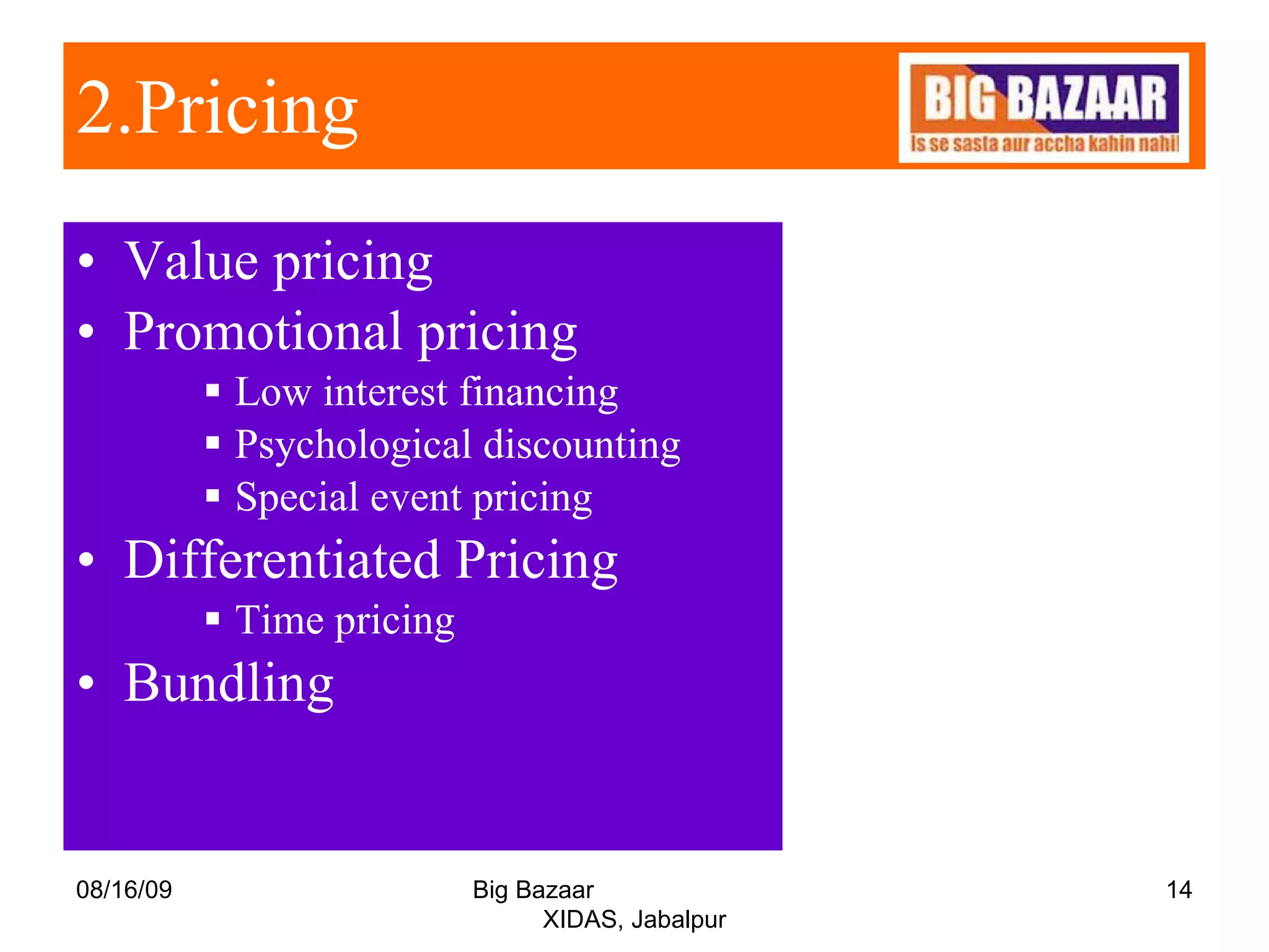 2.Pricing   Value pricing  Promotional pricing Low interest financing  Psychological discounting Special event pricing Differentiated Pricing Time pricing  Bundling  08/16/09 Big Bazaar  XIDAS, Jabalpur 