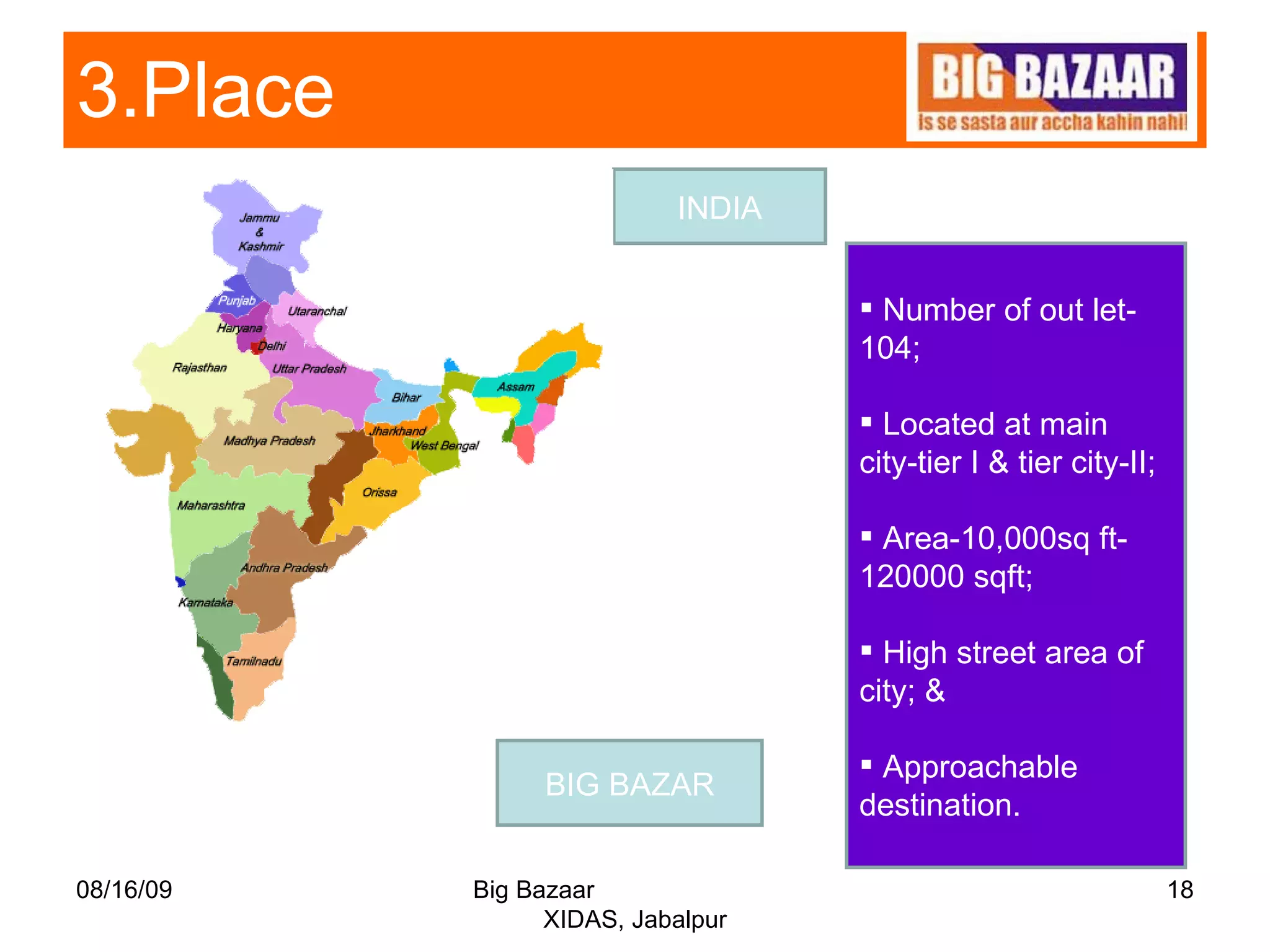 3.Place  08/16/09 Big Bazaar  XIDAS, Jabalpur BIG BAZAR INDIA Number of out let-  104; Located at main city-tier I & tier city-II;  Area-10,000sq ft- 120000 sqft; High street area of city; & Approachable destination. 