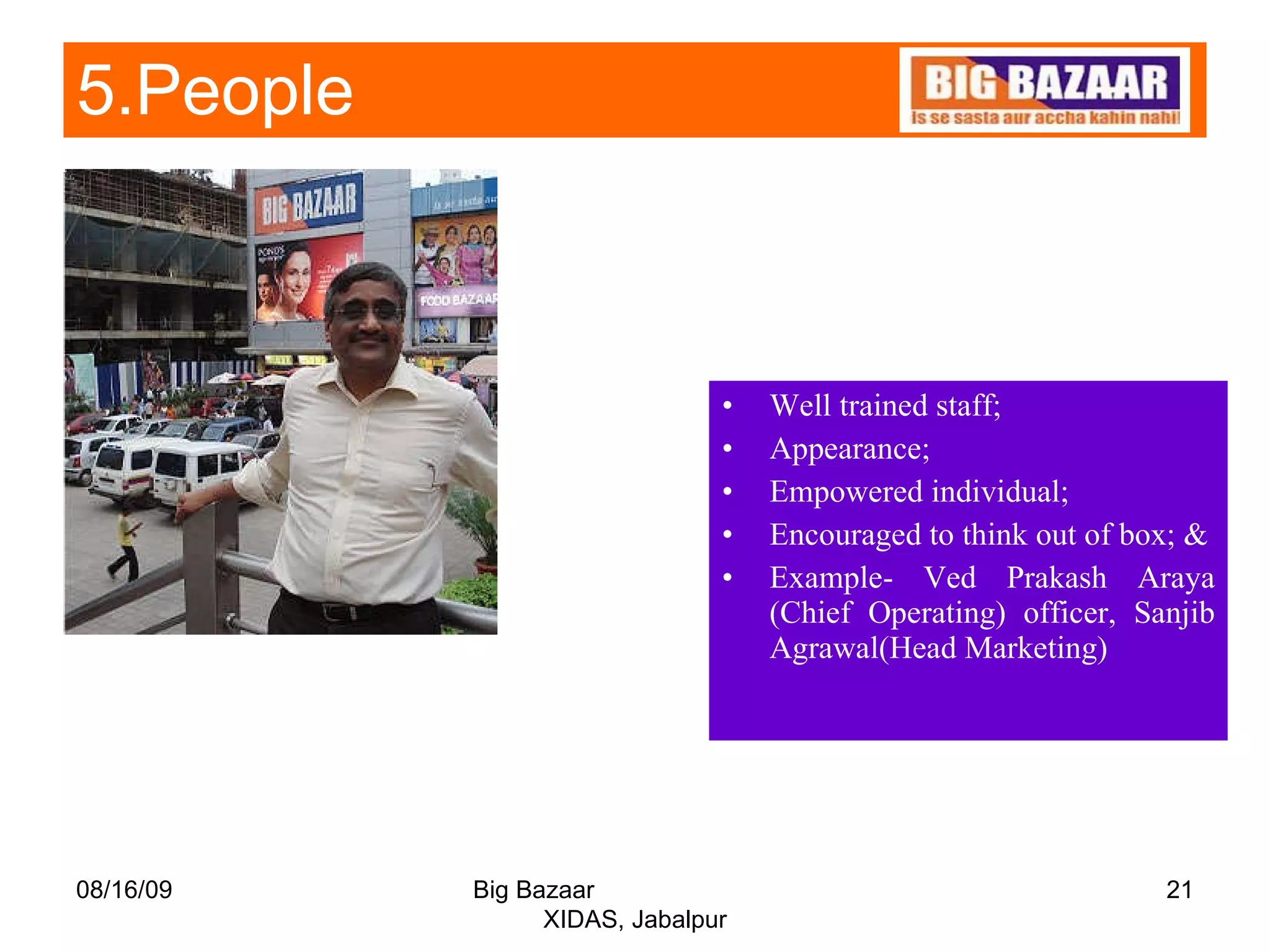 5.People   Well trained staff; Appearance; Empowered individual; Encouraged to think out of box; & Example- Ved Prakash Araya (Chief Operating) officer, Sanjib Agrawal(Head Marketing) 08/16/09 Big Bazaar  XIDAS, Jabalpur 