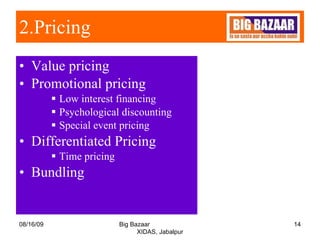 2.Pricing   Value pricing  Promotional pricing Low interest financing  Psychological discounting Special event pricing Differentiated Pricing Time pricing  Bundling  08/16/09 Big Bazaar  XIDAS, Jabalpur 