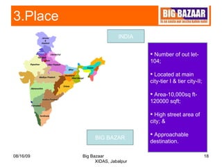 3.Place  08/16/09 Big Bazaar  XIDAS, Jabalpur BIG BAZAR INDIA Number of out let-  104; Located at main city-tier I & tier city-II;  Area-10,000sq ft- 120000 sqft; High street area of city; & Approachable destination. 