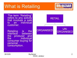 What is Retailing  The term “Retailing” refers to any activity that involves a sale to an individual customer.  Retailing is the interface between the producer and the individual consumer buying for personal consumption.  08/16/09 Big Bazaar  XIDAS, Jabalpur 