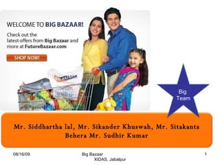 08/16/09 Big Bazaar  XIDAS, Jabalpur Big  Team Mr. Siddhartha lal, Mr. Sikander Khuswah, Mr. Sitakanta Behera Mr. Sudhir Kumar 