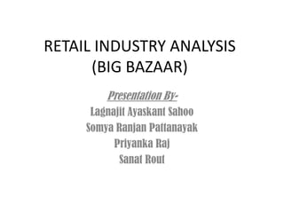 RETAIL INDUSTRY ANALYSIS(BIG BAZAAR) Presentation By- LagnajitAyaskantSahoo SomyaRanjanPattanayak Priyanka Raj Sanat Rout 