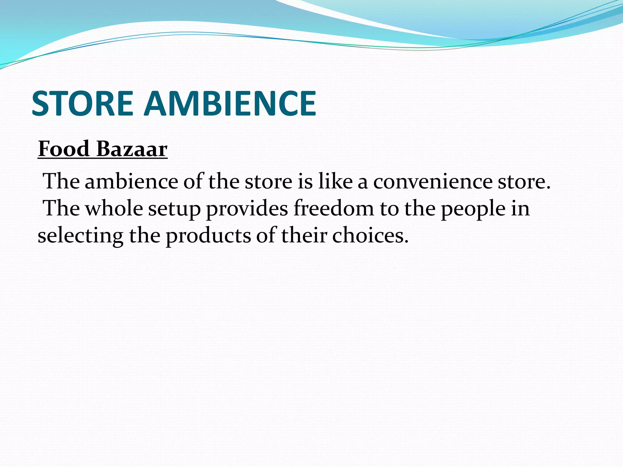 STORE AMBIENCE
Food Bazaar
 The ambience of the store is like a convenience store.
 The whole setup provides freedom to the people in
selecting the products of their choices.
 