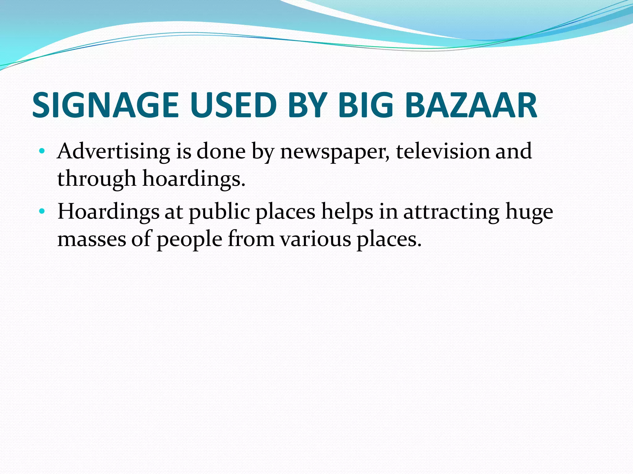 SIGNAGE USED BY BIG BAZAAR
• Advertising is done by newspaper, television and
  through hoardings.
• Hoardings at public places helps in attracting huge
  masses of people from various places.
 