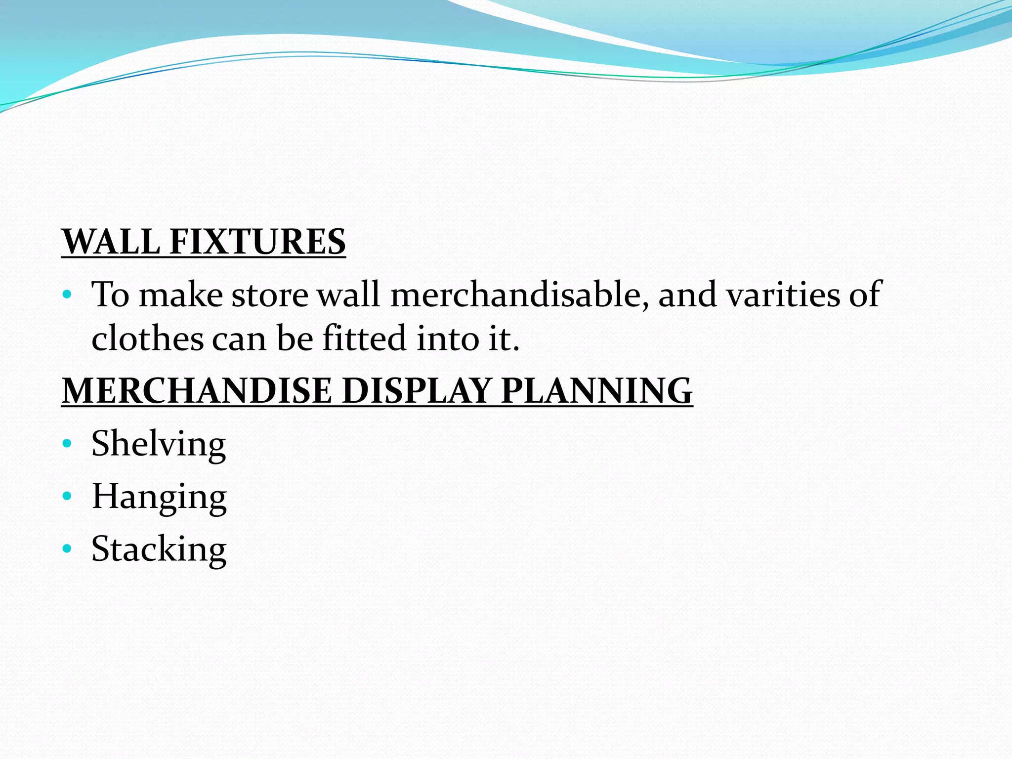 WALL FIXTURES
• To make store wall merchandisable, and varities of
  clothes can be fitted into it.
MERCHANDISE DISPLAY PLANNING
• Shelving
• Hanging
• Stacking
 