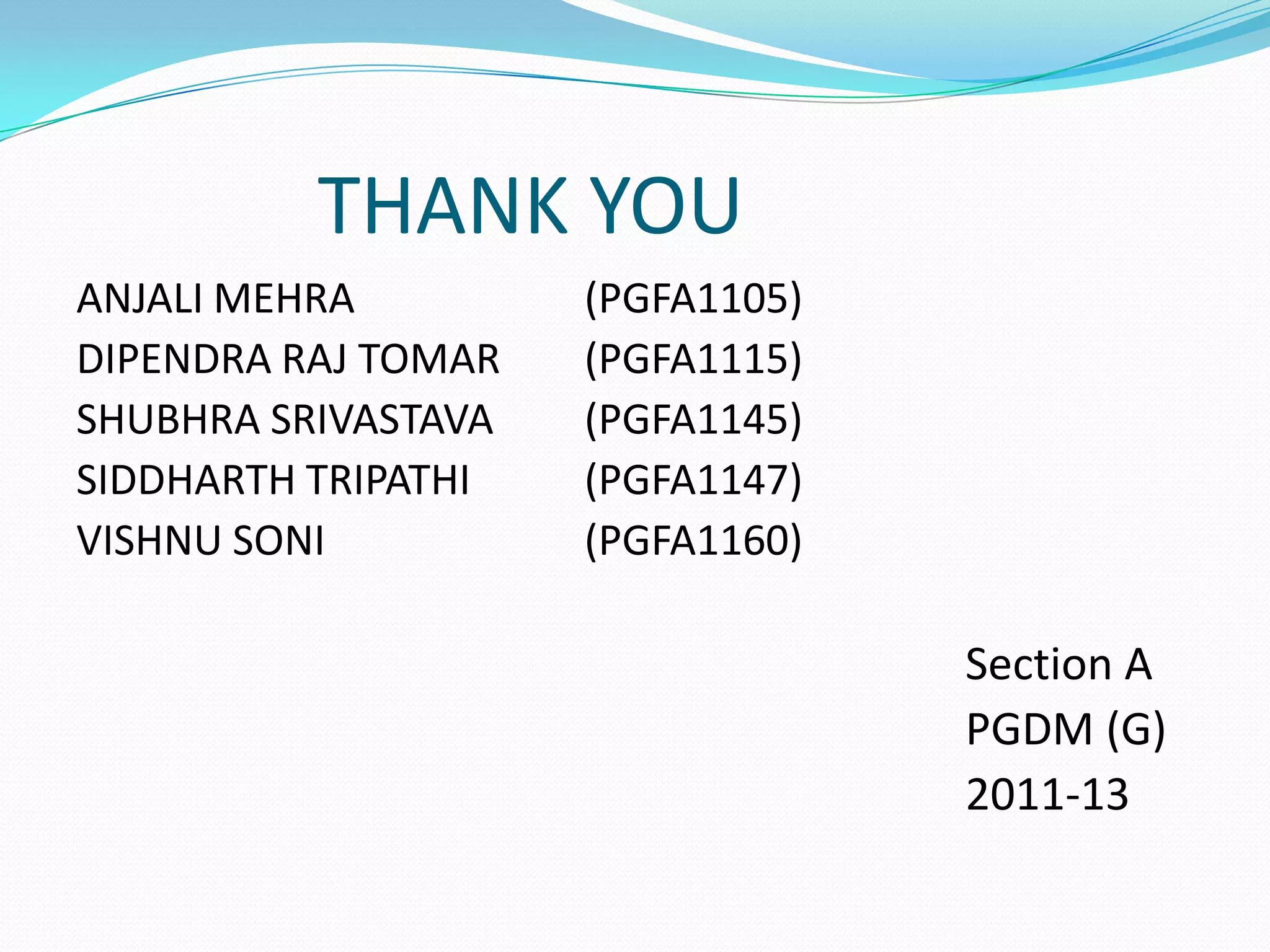 THANK YOU
ANJALI MEHRA         (PGFA1105)
DIPENDRA RAJ TOMAR   (PGFA1115)
SHUBHRA SRIVASTAVA   (PGFA1145)
SIDDHARTH TRIPATHI   (PGFA1147)
VISHNU SONI          (PGFA1160)

                                  Section A
                                  PGDM (G)
                                  2011-13
 