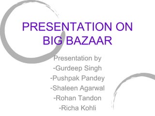 PRESENTATION ON
BIG BAZAAR
Presentation by
-Gurdeep Singh
-Pushpak Pandey
-Shaleen Agarwal
-Rohan Tandon
-Richa Kohli
 