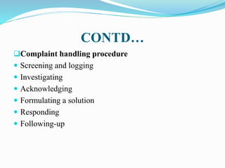 CONTD…
Complaint handling procedure
 Screening and logging
 Investigating
 Acknowledging
 Formulating a solution
 Responding
 Following-up
 