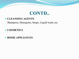 CONTD..
 CLEANSING AGENTS
Shampoos, Detergents, Soaps, Liquid wash, etc.
 COSMETICS
 HOME APPLIANCES
 