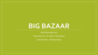 BIG BAZAAR
Retail Management
SubmittedTo:- Dr. Aditi r Khandelwal
Submitted by:- RatishaYadav
 